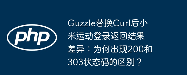 guzzle替换curl后小米运动登录返回结果差异:为何出现200和303状态码的区别?