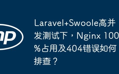 Laravel+Swoole高并发测试下，Nginx 100%占用及404错误如何排查？