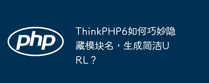thinkphp6如何巧妙隐藏模块名,生成简洁url?