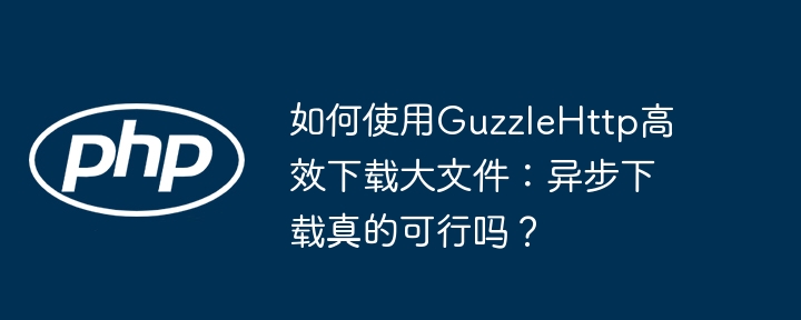 如何使用guzzlehttp高效下载大文件:异步下载真的可行吗?