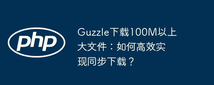 guzzle下载100m以上大文件:如何高效实现同步下载?