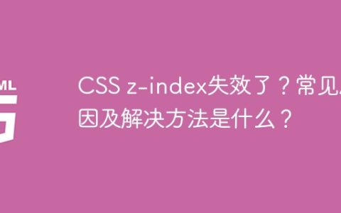 CSS z-index失效了？常见原因及解决方法是什么？