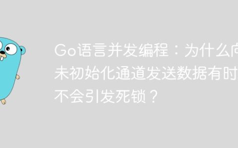 Go语言并发编程：为什么向未初始化通道发送数据有时不会引发死锁？