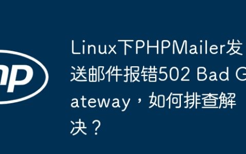 Linux下PHPMailer发送邮件报错502 Bad Gateway，如何排查解决？