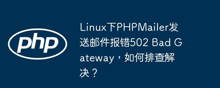 linux下phpmailer发送邮件报错502 bad gateway,如何排查解决?