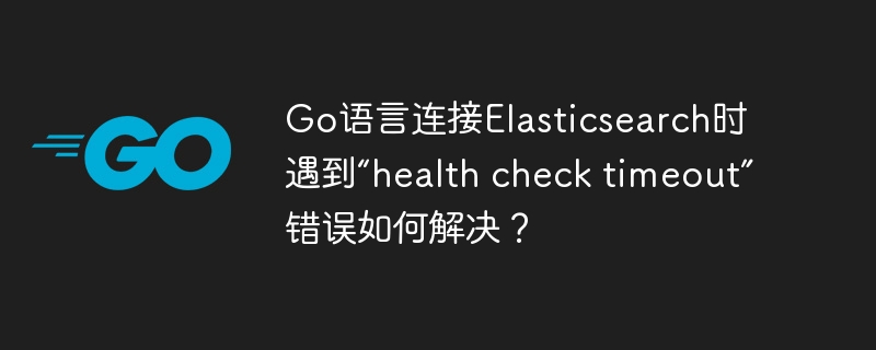 go语言连接elasticsearch时遇到“health check timeout”错误如何解决?