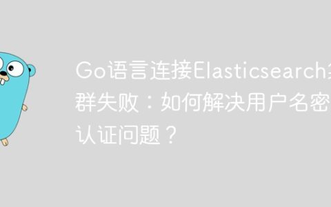 Go语言连接Elasticsearch集群失败：如何解决用户名密码认证问题？
