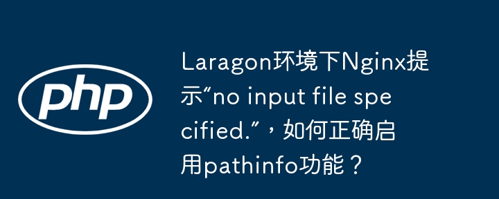 laragon环境下nginx提示“no input file specified.”,如何正确启用pathinfo功能?