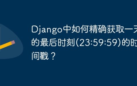 Django中如何精确获取一天的最后时刻(23:59:59)的时间戳？