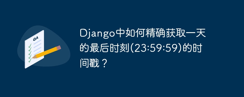 django中如何精确获取一天的最后时刻(23:59:59)的时间戳?