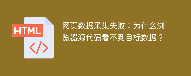 网页数据采集失败:为什么浏览器源代码看不到目标数据?