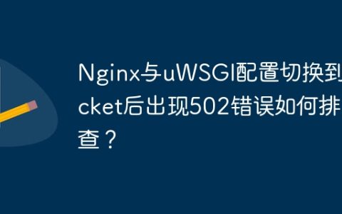 Nginx与uWSGI配置切换到Socket后出现502错误如何排查？