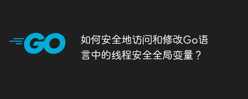 如何安全地访问和修改go语言中的线程安全全局变量?