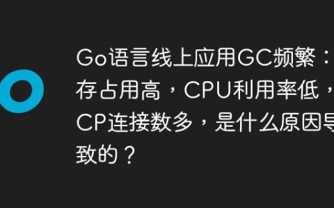 Go语言线上应用GC频繁：内存占用高，CPU利用率低，TCP连接数多，是什么原因导致的？
