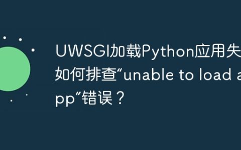 UWSGI加载Python应用失败：如何排查“unable to load app”错误？