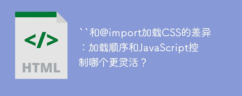 ``和@import加载CSS的差异:加载顺序和JavaScript控制哪个更灵活?
