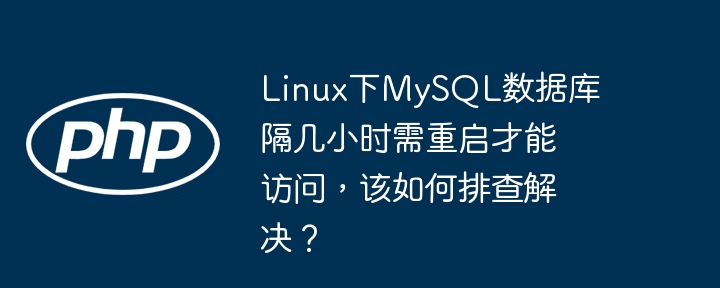 linux下mysql数据库隔几小时需重启才能访问,该如何排查解决?