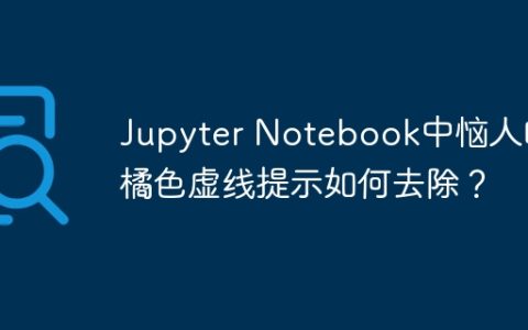 Jupyter Notebook中恼人的橘色虚线提示如何去除？
