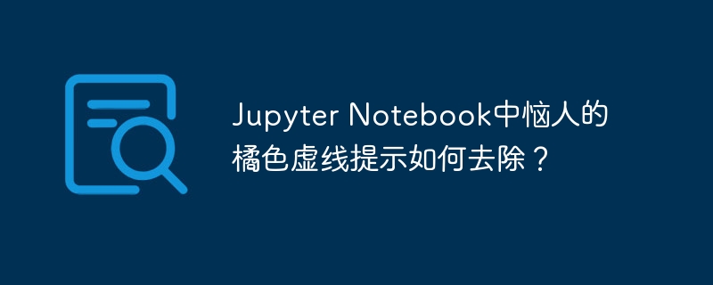 jupyter notebook中恼人的橘色虚线提示如何去除?