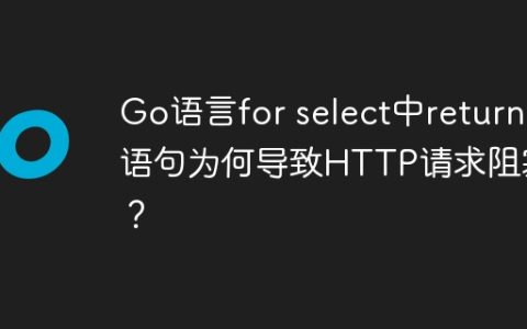Go语言for select中return语句为何导致HTTP请求阻塞？