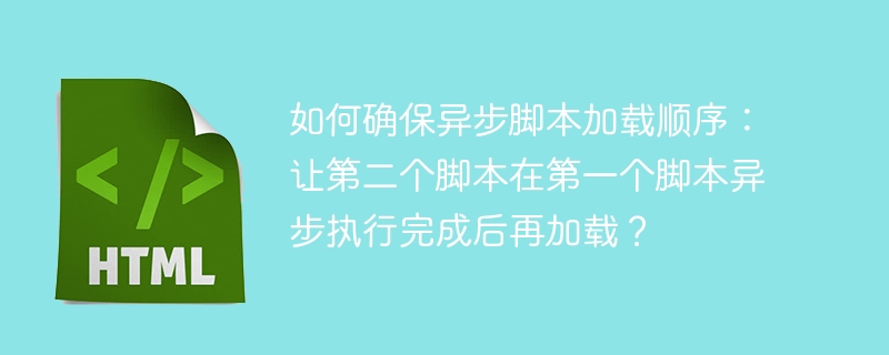 如何确保异步脚本加载顺序:让第二个脚本在第一个脚本异步执行完成后再加载?
