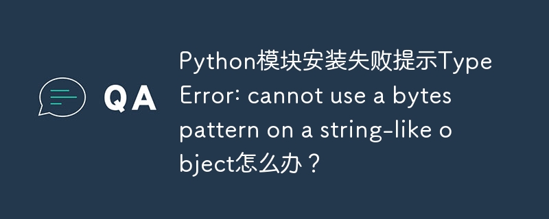 python模块安装失败提示typeerror: cannot use a bytes pattern on a string-like object怎么办?