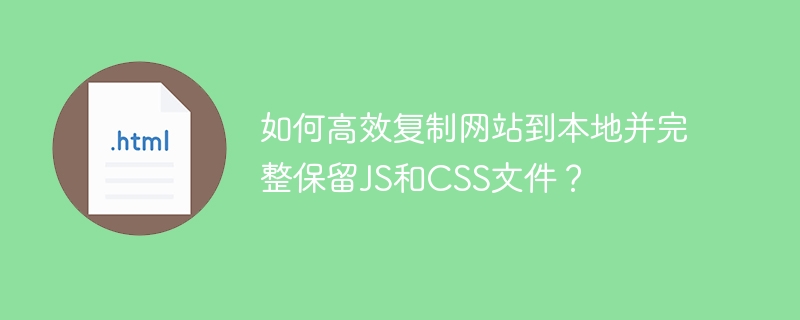 如何高效复制网站到本地并完整保留JS和CSS文件?
