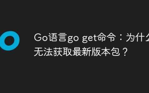 Go语言go get命令：为什么无法获取最新版本包？