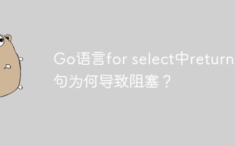 Go语言for select中return语句为何导致阻塞？