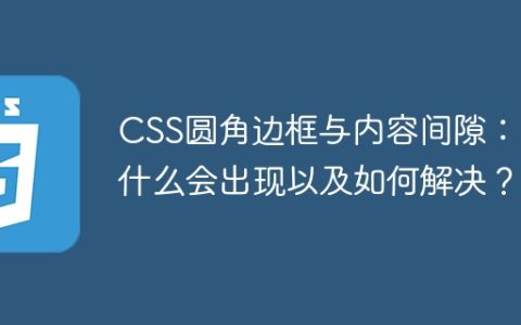 CSS圆角边框与内容间隙：为什么会出现以及如何解决？