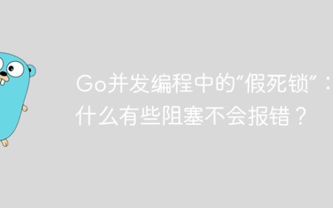 Go并发编程中的“假死锁”：为什么有些阻塞不会报错？