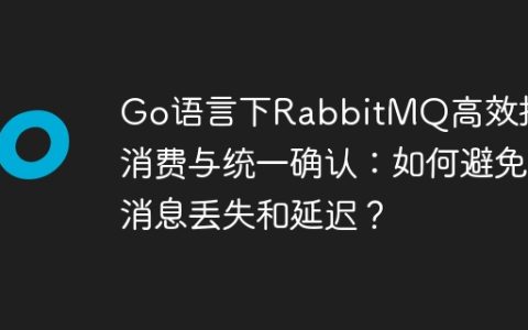 Go语言下RabbitMQ高效批量消费与统一确认：如何避免消息丢失和延迟？