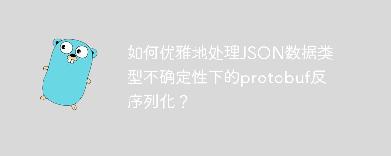 如何优雅地处理json数据类型不确定性下的protobuf反序列化?