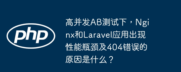 高并发ab测试下,nginx和laravel应用出现性能瓶颈及404错误的原因是什么?