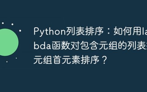 Python列表排序：如何用lambda函数对包含元组的列表按元组首元素排序？