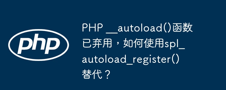 php __autoload()函数已弃用,如何使用spl_autoload_register()替代?