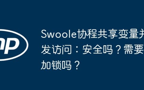 Swoole协程共享变量并发访问：安全吗？需要加锁吗？