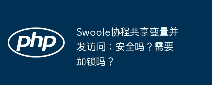 swoole协程共享变量并发访问:安全吗?需要加锁吗?
