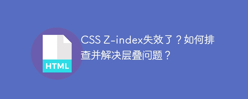 CSS Z-index失效了?如何排查并解决层叠问题?