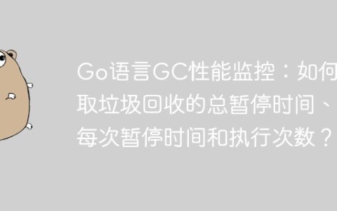 Go语言GC性能监控：如何获取垃圾回收的总暂停时间、每次暂停时间和执行次数？