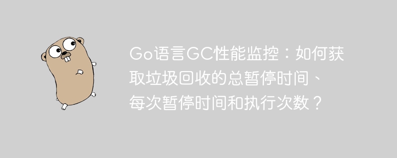 go语言gc性能监控:如何获取垃圾回收的总暂停时间、每次暂停时间和执行次数?