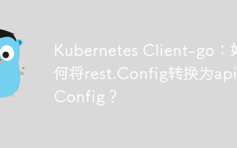 Kubernetes Client-go：如何将rest.Config转换为api.Config？