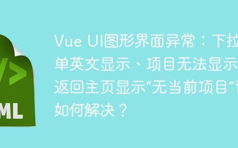 Vue UI图形界面异常：下拉菜单英文显示、项目无法显示及返回主页显示“无当前项目”该如何解决？
