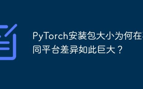 PyTorch安装包大小为何在不同平台差异如此巨大？