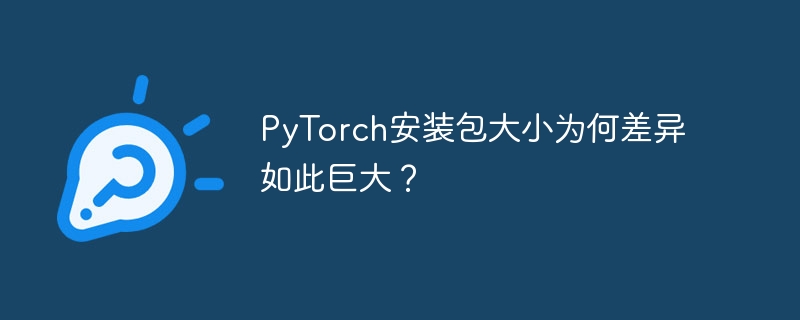 PyTorch安装包大小为何差异如此巨大?