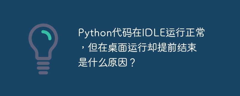 python代码在idle运行正常,但在桌面运行却提前结束是什么原因?