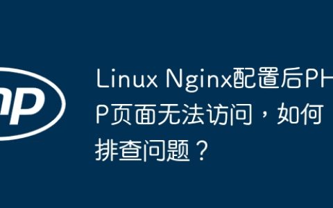 Linux Nginx配置后PHP页面无法访问，如何排查问题？