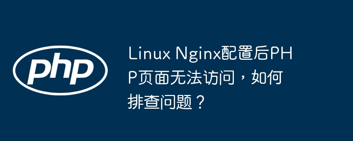 linux nginx配置后php页面无法访问,如何排查问题?
