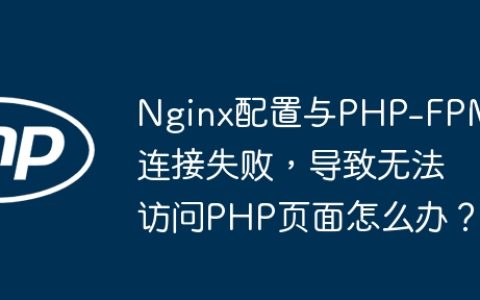Nginx配置与PHP-FPM连接失败，导致无法访问PHP页面怎么办？