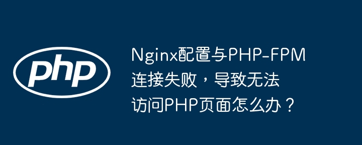 nginx配置与php-fpm连接失败,导致无法访问php页面怎么办?